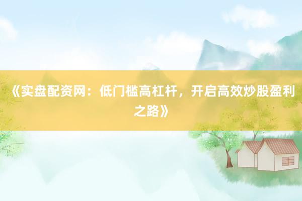 《实盘配资网：低门槛高杠杆，开启高效炒股盈利之路》