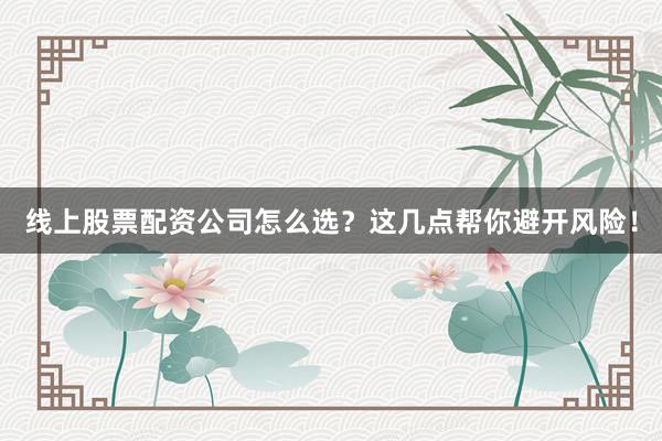 线上股票配资公司怎么选？这几点帮你避开风险！
