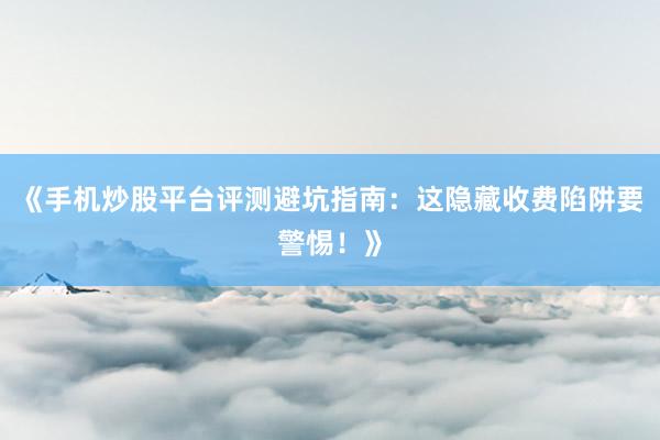 《手机炒股平台评测避坑指南：这隐藏收费陷阱要警惕！》
