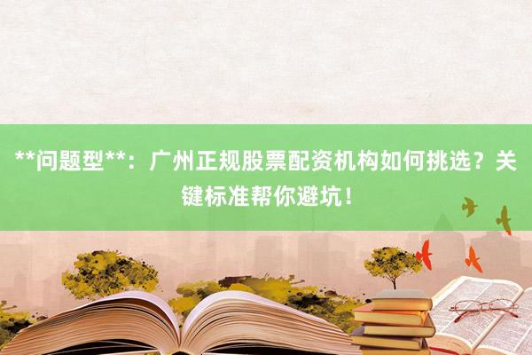 **问题型**：广州正规股票配资机构如何挑选？关键标准帮你避坑！