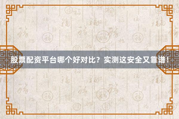 股票配资平台哪个好对比？实测这安全又靠谱！