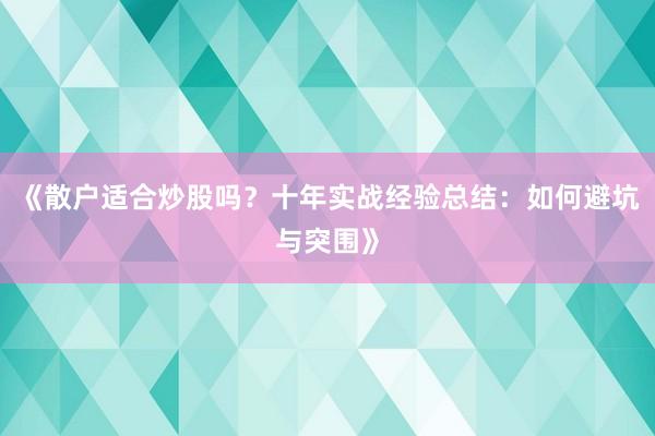 《散户适合炒股吗？十年实战经验总结：如何避坑与突围》