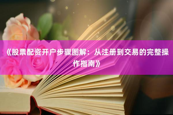 《股票配资开户步骤图解：从注册到交易的完整操作指南》