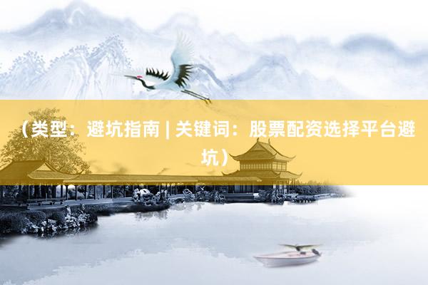（类型：避坑指南 | 关键词：股票配资选择平台避坑）