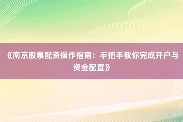 《南京股票配资操作指南：手把手教你完成开户与资金配置》