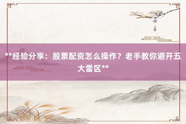 **经验分享：股票配资怎么操作？老手教你避开五大雷区**