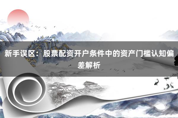新手误区：股票配资开户条件中的资产门槛认知偏差解析