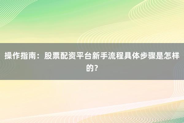 操作指南：股票配资平台新手流程具体步骤是怎样的？