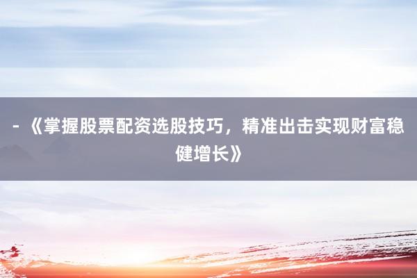 - 《掌握股票配资选股技巧，精准出击实现财富稳健增长》