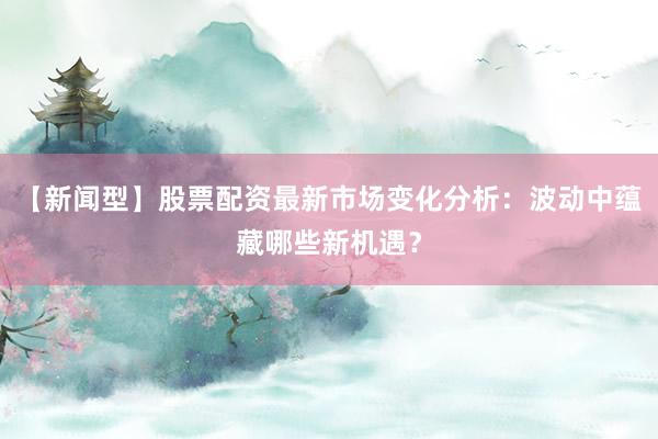 【新闻型】股票配资最新市场变化分析：波动中蕴藏哪些新机遇？
