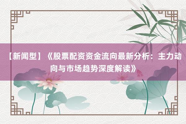 【新闻型】《股票配资资金流向最新分析：主力动向与市场趋势深度解读》