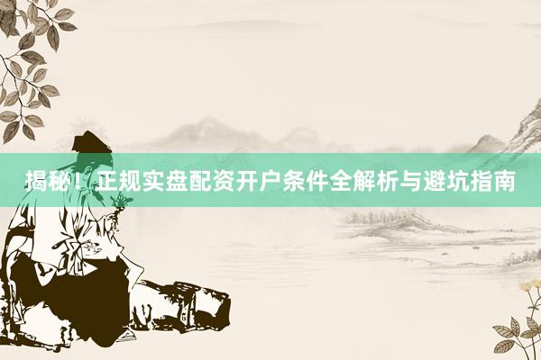 揭秘！正规实盘配资开户条件全解析与避坑指南