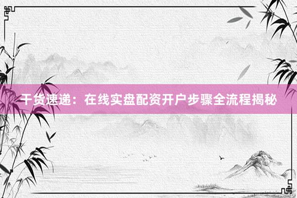 干货速递：在线实盘配资开户步骤全流程揭秘