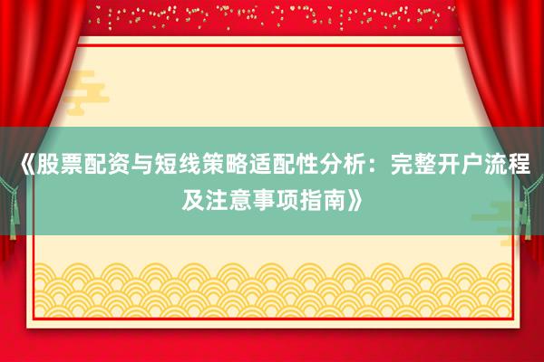 《股票配资与短线策略适配性分析：完整开户流程及注意事项指南》