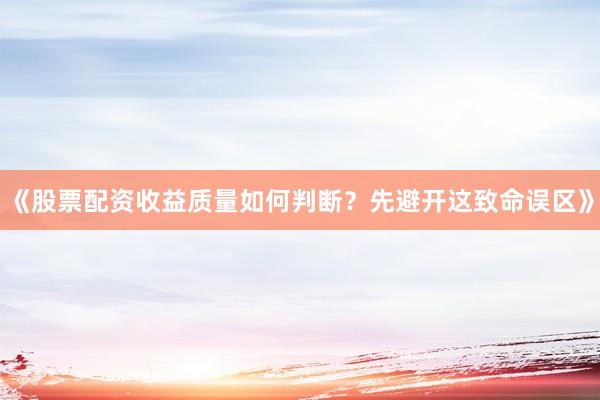 《股票配资收益质量如何判断？先避开这致命误区》