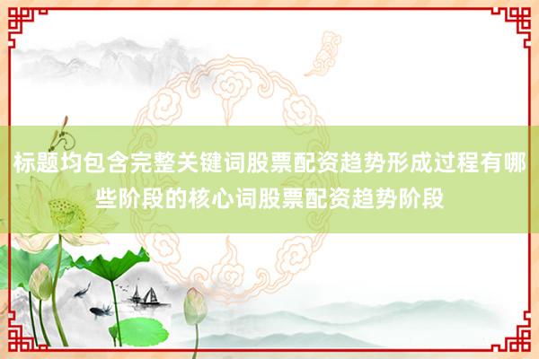 标题均包含完整关键词股票配资趋势形成过程有哪些阶段的核心词股票配资趋势阶段
