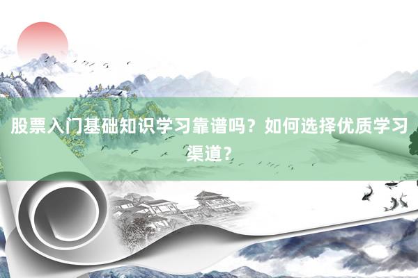 股票入门基础知识学习靠谱吗？如何选择优质学习渠道？