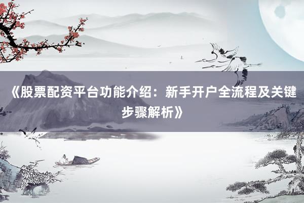 《股票配资平台功能介绍：新手开户全流程及关键步骤解析》