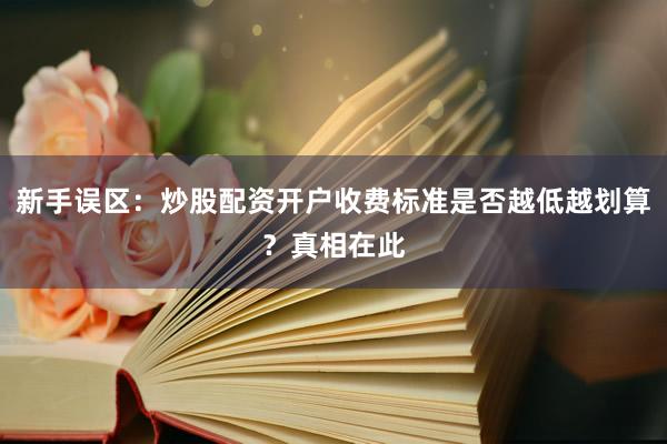 新手误区：炒股配资开户收费标准是否越低越划算？真相在此