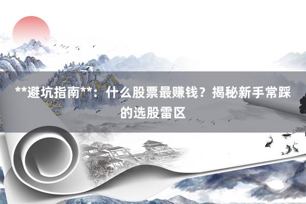 **避坑指南**：什么股票最赚钱？揭秘新手常踩的选股雷区