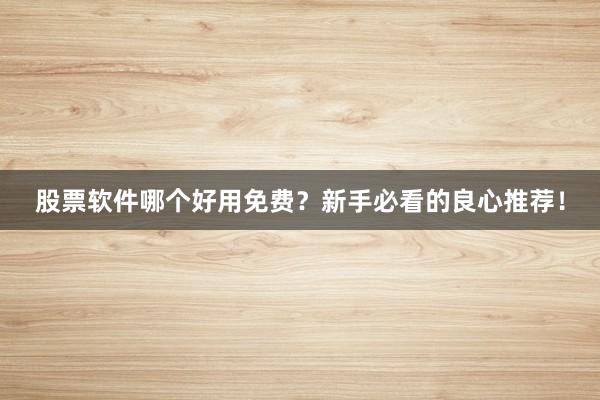 股票软件哪个好用免费？新手必看的良心推荐！