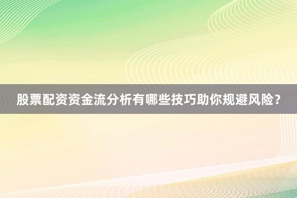 股票配资资金流分析有哪些技巧助你规避风险？