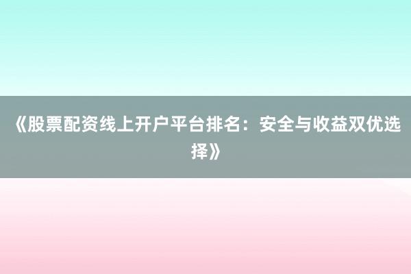 《股票配资线上开户平台排名：安全与收益双优选择》