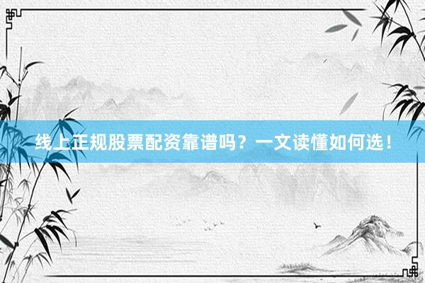 线上正规股票配资靠谱吗？一文读懂如何选！