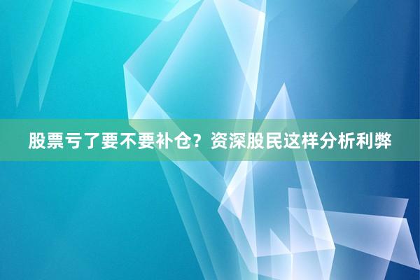 股票亏了要不要补仓？资深股民这样分析利弊