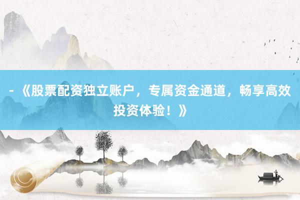 - 《股票配资独立账户，专属资金通道，畅享高效投资体验！》