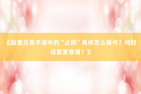 《股票交易术语中的“止损”具体怎么操作？何时设置更靠谱？》