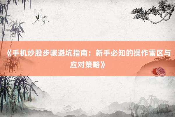 《手机炒股步骤避坑指南：新手必知的操作雷区与应对策略》