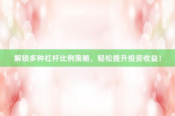 解锁多种杠杆比例策略，轻松提升投资收益！