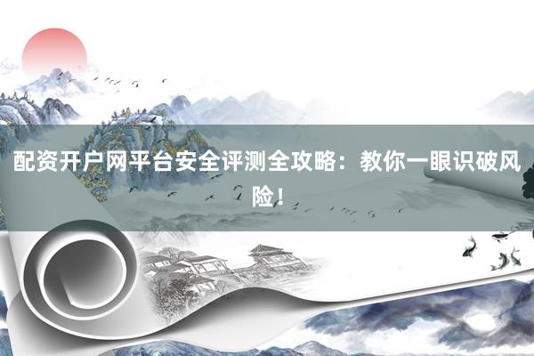 配资开户网平台安全评测全攻略：教你一眼识破风险！