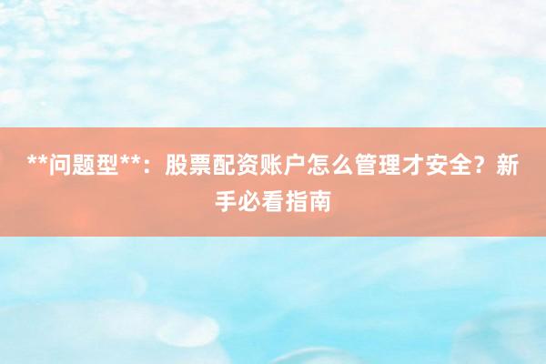 **问题型**：股票配资账户怎么管理才安全？新手必看指南