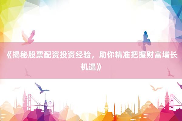 《揭秘股票配资投资经验，助你精准把握财富增长机遇》