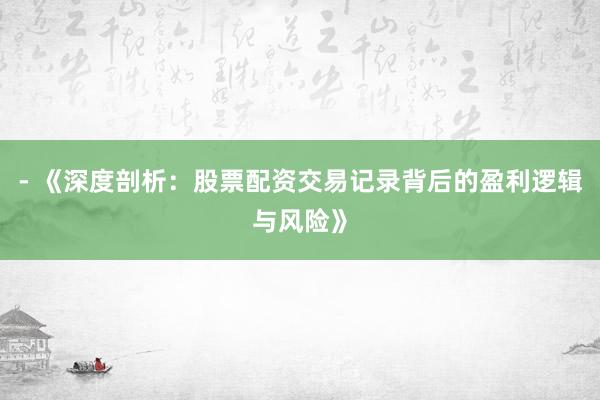 - 《深度剖析：股票配资交易记录背后的盈利逻辑与风险》