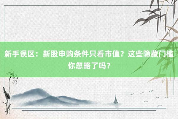 新手误区：新股申购条件只看市值？这些隐藏门槛你忽略了吗？