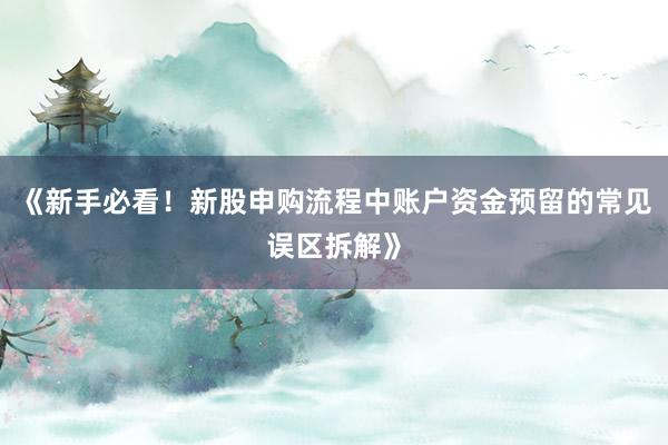 《新手必看！新股申购流程中账户资金预留的常见误区拆解》