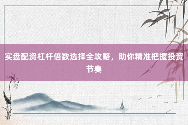 实盘配资杠杆倍数选择全攻略，助你精准把握投资节奏