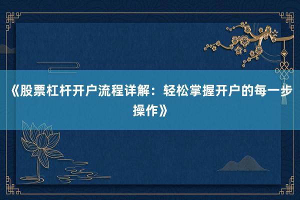 《股票杠杆开户流程详解：轻松掌握开户的每一步操作》