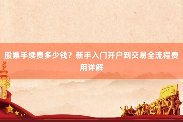 股票手续费多少钱？新手入门开户到交易全流程费用详解
