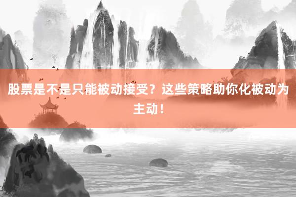 股票是不是只能被动接受？这些策略助你化被动为主动！