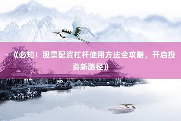 - 《必知！股票配资杠杆使用方法全攻略，开启投资新路径》