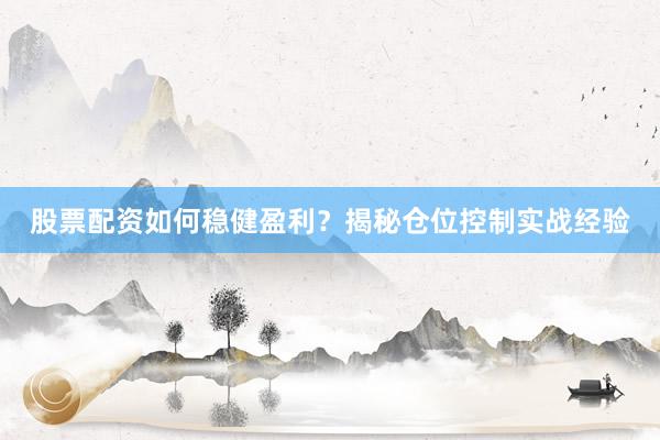股票配资如何稳健盈利？揭秘仓位控制实战经验