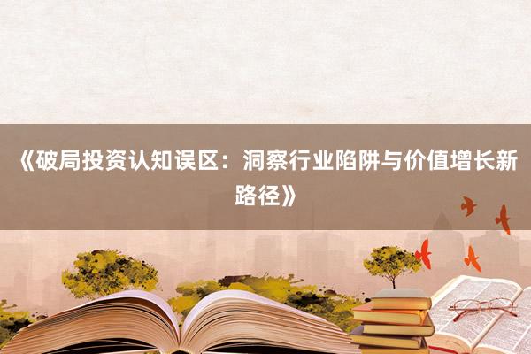 《破局投资认知误区：洞察行业陷阱与价值增长新路径》