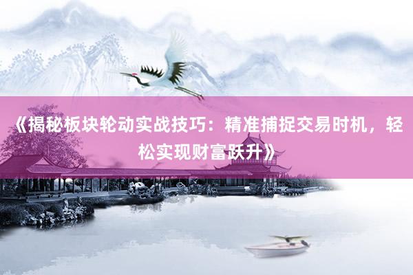 《揭秘板块轮动实战技巧：精准捕捉交易时机，轻松实现财富跃升》