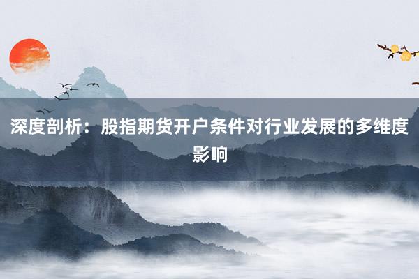 深度剖析：股指期货开户条件对行业发展的多维度影响