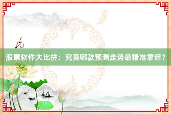 股票软件大比拼：究竟哪款预测走势最精准靠谱？