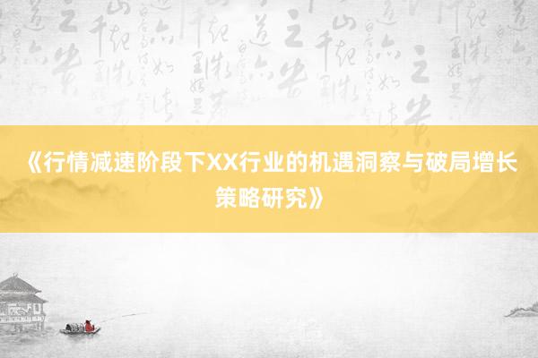 《行情减速阶段下XX行业的机遇洞察与破局增长策略研究》